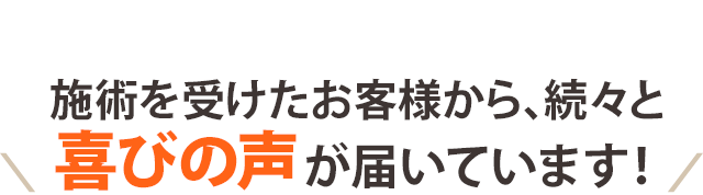 施術を受けたお客さまから、続々と喜びの声が届いています！