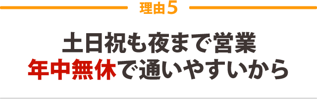 土日祝も夜まで営業　年中無休で通いやすいから