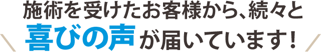 施術を受けたお客様から、続々と喜びの声が届いています!