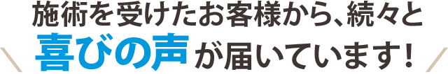 施術を受けたお客様から、続々と喜びの声が届いています！